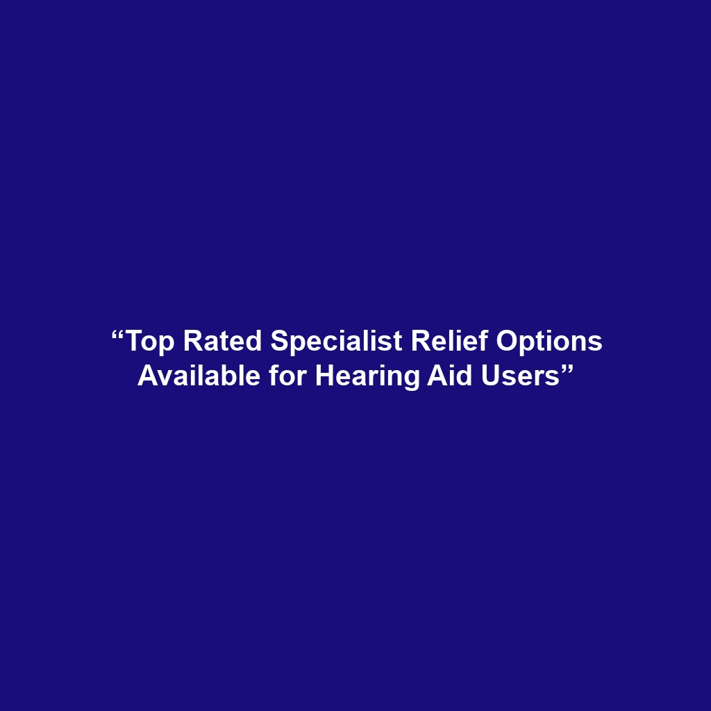 “Top Rated Specialist Relief Options Available for Hearing Aid Users”