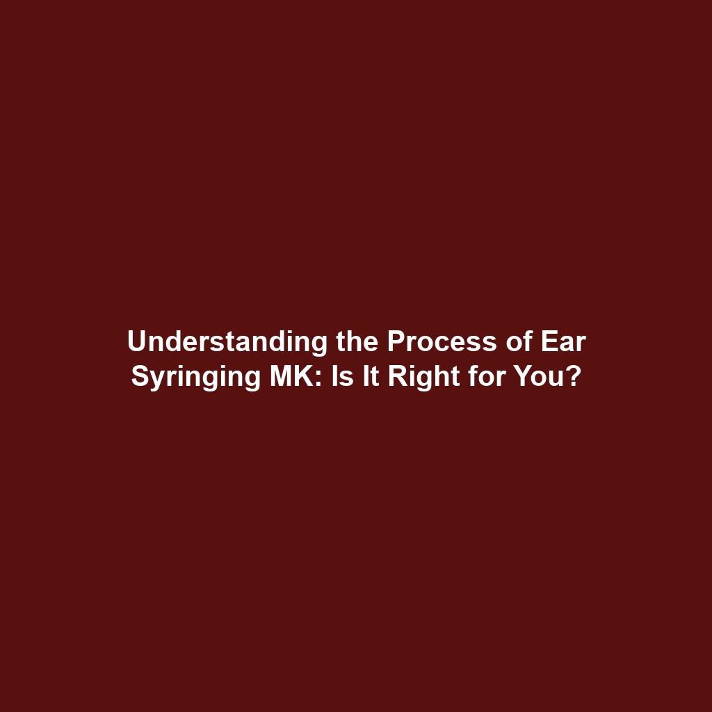 Understanding the Process of Ear Syringing MK: Is It Right for You?