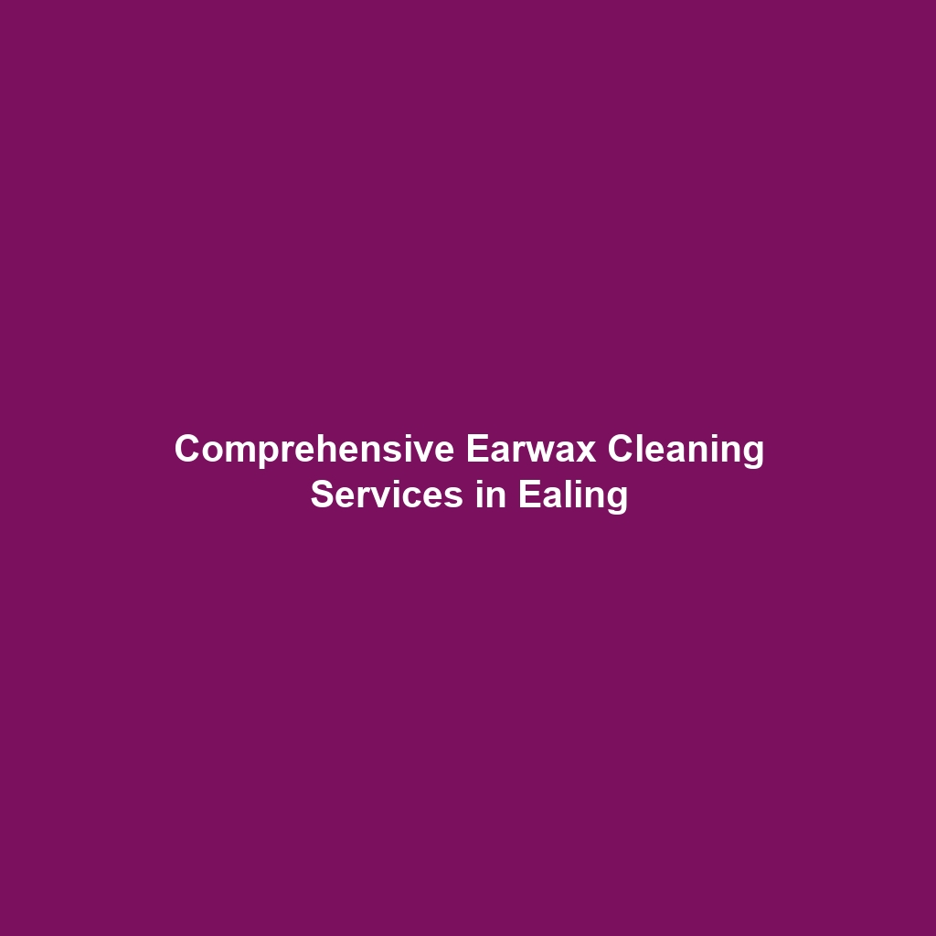 Comprehensive Earwax Cleaning Services in Ealing